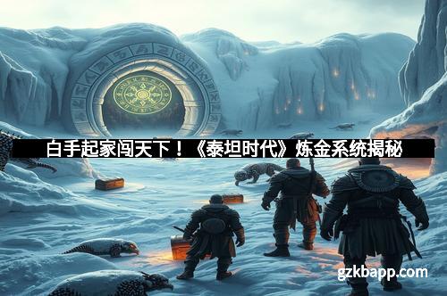 白手起家闯天下!《泰坦时代》炼金系统揭秘